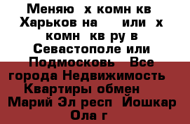 Меняю 4х комн кв. Харьков на 1,2 или 3х комн. кв-ру в Севастополе или Подмосковь - Все города Недвижимость » Квартиры обмен   . Марий Эл респ.,Йошкар-Ола г.